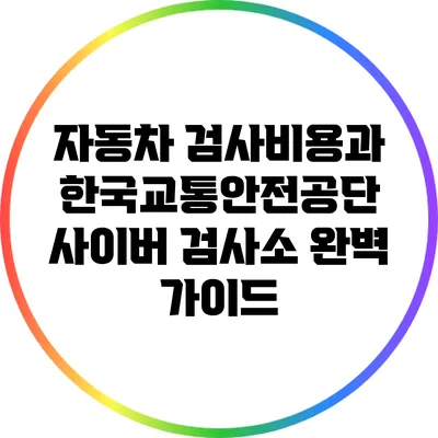 자동차 검사비용과 한국교통안전공단 사이버 검사소 완벽 가이드