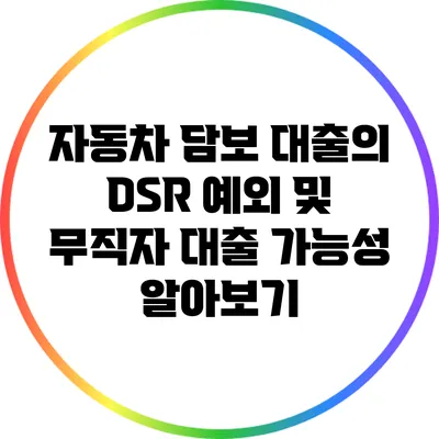 자동차 담보 대출의 DSR 예외 및 무직자 대출 가능성 알아보기