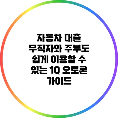 자동차 대출: 무직자와 주부도 쉽게 이용할 수 있는 1Q 오토론 가이드