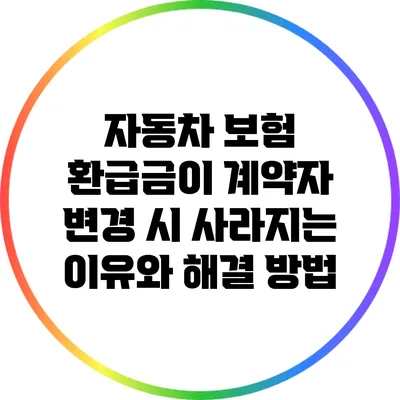 자동차 보험 환급금이 계약자 변경 시 사라지는 이유와 해결 방법