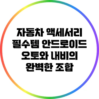 자동차 액세서리 필수템: 안드로이드 오토와 내비의 완벽한 조합