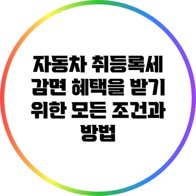 자동차 취등록세 감면 혜택을 받기 위한 모든 조건과 방법