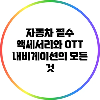 자동차 필수 액세서리와 OTT 내비게이션의 모든 것