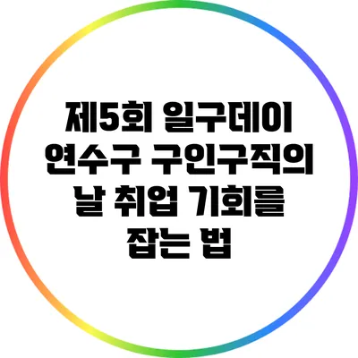 제5회 일구데이 연수구 구인구직의 날: 취업 기회를 잡는 법
