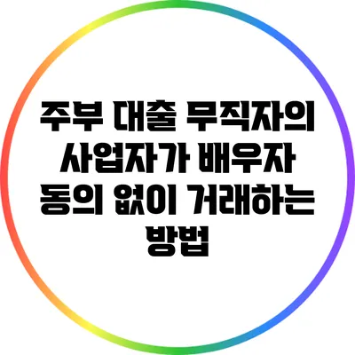 주부 대출: 무직자의 사업자가 배우자 동의 없이 거래하는 방법