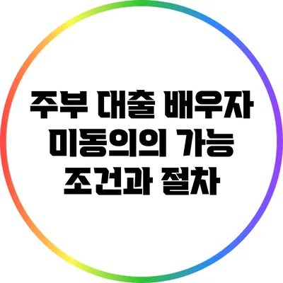 주부 대출: 배우자 미동의의 가능 조건과 절차