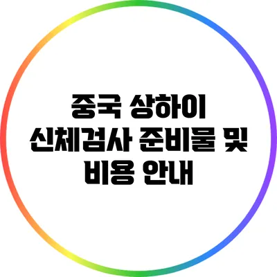 중국 상하이 신체검사 준비물 및 비용 안내