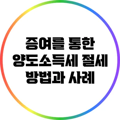 증여를 통한 양도소득세 절세 방법과 사례