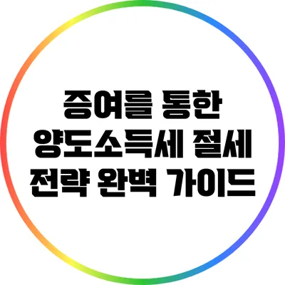 증여를 통한 양도소득세 절세 전략 완벽 가이드