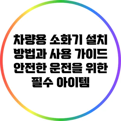차량용 소화기 설치 방법과 사용 가이드: 안전한 운전을 위한 필수 아이템