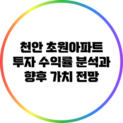 천안 초원아파트 투자: 수익률 분석과 향후 가치 전망