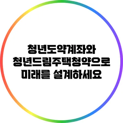 청년도약계좌와 청년드림주택청약으로 미래를 설계하세요