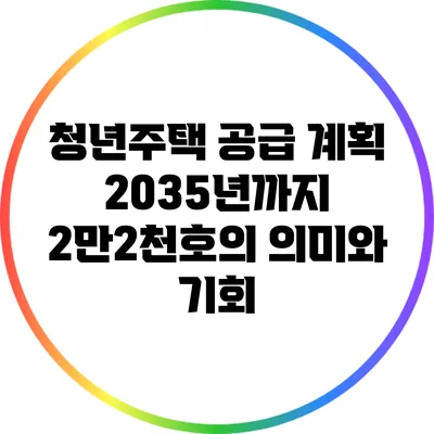 청년주택 공급 계획: 2035년까지 2만2천호의 의미와 기회