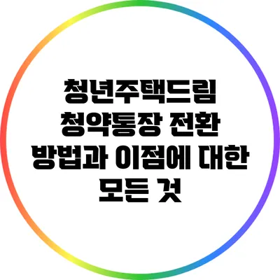 청년주택드림 청약통장 전환 방법과 이점에 대한 모든 것