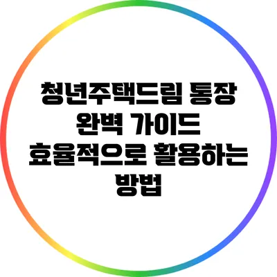 청년주택드림 통장 완벽 가이드: 효율적으로 활용하는 방법