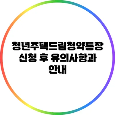 청년주택드림청약통장 신청 후 유의사항과 안내