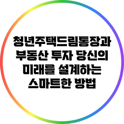 청년주택드림통장과 부동산 투자: 당신의 미래를 설계하는 스마트한 방법