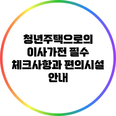 청년주택으로의 이사가전 필수 체크사항과 편의시설 안내
