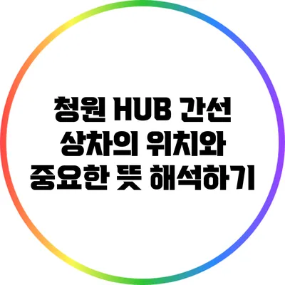 청원 HUB 간선 상차의 위치와 중요한 뜻 해석하기