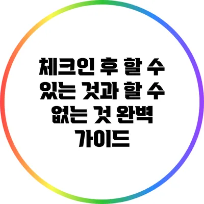 체크인 후 할 수 있는 것과 할 수 없는 것: 완벽 가이드
