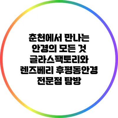 춘천에서 만나는 안경의 모든 것: 글라스팩토리와 렌즈베리 후평동안경 전문점 탐방