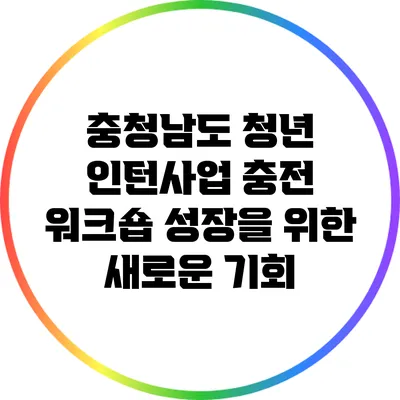 충청남도 청년 인턴사업 충전 워크숍: 성장을 위한 새로운 기회