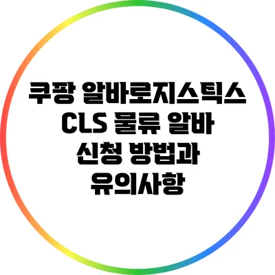 쿠팡 알바로지스틱스 CLS 물류 알바 신청 방법과 유의사항