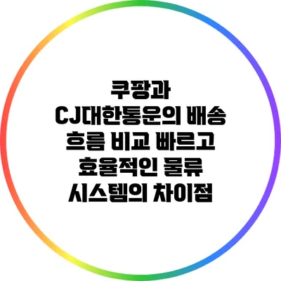 쿠팡과 CJ대한통운의 배송 흐름 비교: 빠르고 효율적인 물류 시스템의 차이점