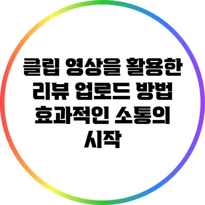 클립 영상을 활용한 리뷰 업로드 방법: 효과적인 소통의 시작