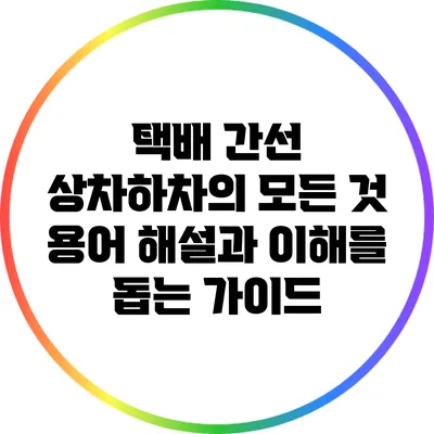 택배 간선 상차하차의 모든 것: 용어 해설과 이해를 돕는 가이드
