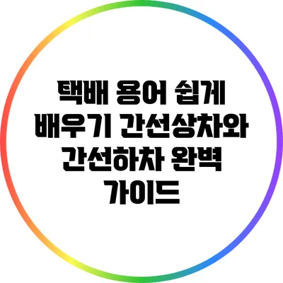 택배 용어 쉽게 배우기: 간선상차와 간선하차 완벽 가이드