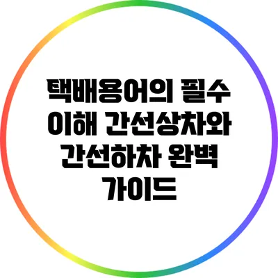 택배용어의 필수 이해: 간선상차와 간선하차 완벽 가이드