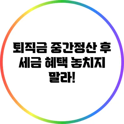 퇴직금 중간정산 후 세금 혜택 놓치지 말라!
