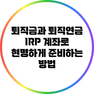 퇴직금과 퇴직연금: IRP 계좌로 현명하게 준비하는 방법