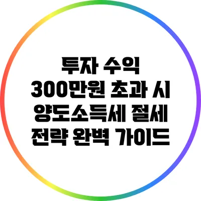 투자 수익 300만원 초과 시 양도소득세 절세 전략 완벽 가이드