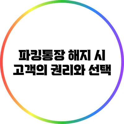파킹통장 해지 시 고객의 권리와 선택