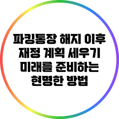 파킹통장 해지 이후 재정 계획 세우기: 미래를 준비하는 현명한 방법