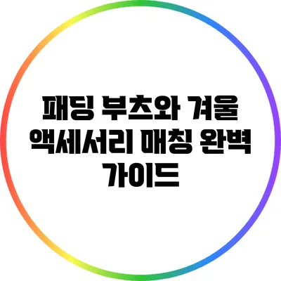 패딩 부츠와 겨울 액세서리 매칭 완벽 가이드