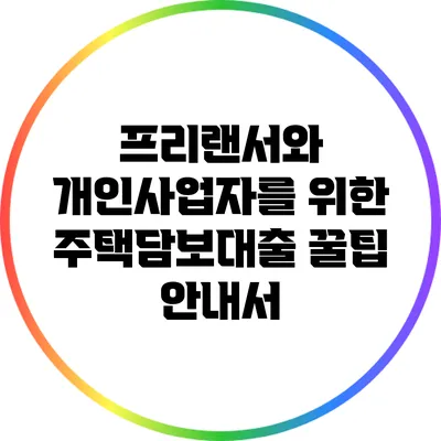 프리랜서와 개인사업자를 위한 주택담보대출 꿀팁 안내서