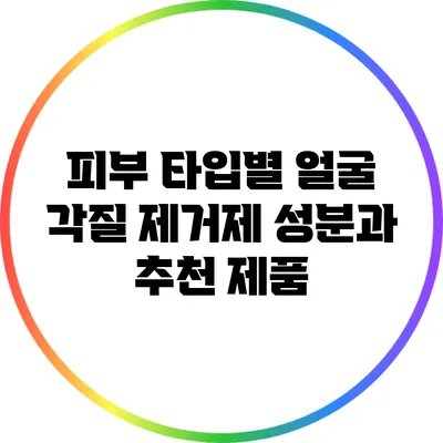 피부 타입별 얼굴 각질 제거제 성분과 추천 제품