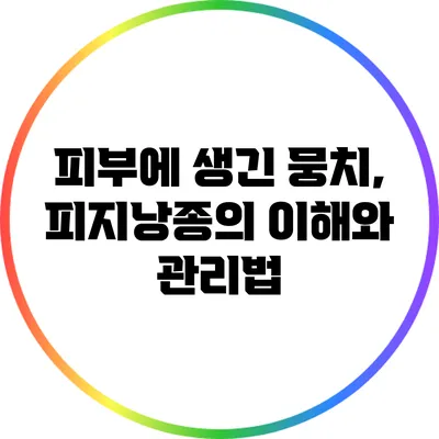 피부에 생긴 뭉치, 피지낭종의 이해와 관리법