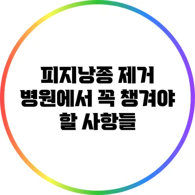 피지낭종 제거 병원에서 꼭 챙겨야 할 사항들