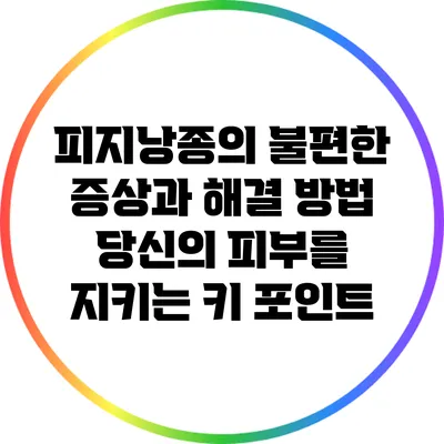 피지낭종의 불편한 증상과 해결 방법: 당신의 피부를 지키는 키 포인트