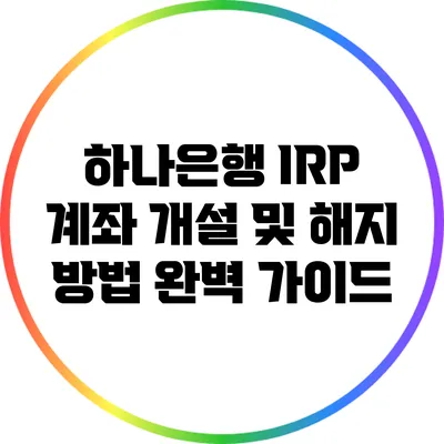 하나은행 IRP 계좌 개설 및 해지 방법 완벽 가이드