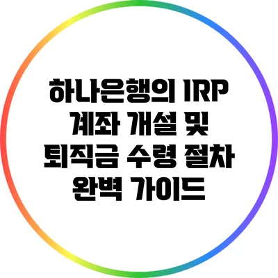 하나은행의 IRP 계좌 개설 및 퇴직금 수령 절차 완벽 가이드
