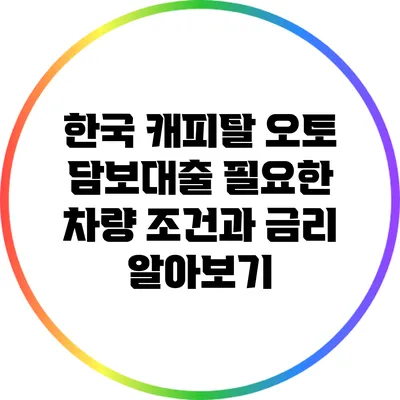 한국 캐피탈 오토 담보대출: 필요한 차량 조건과 금리 알아보기