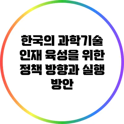 한국의 과학기술 인재 육성을 위한 정책 방향과 실행 방안