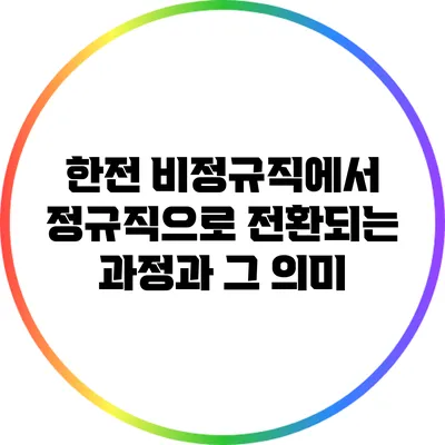 한전 비정규직에서 정규직으로 전환되는 과정과 그 의미