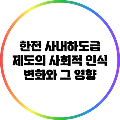 한전 사내하도급 제도의 사회적 인식 변화와 그 영향