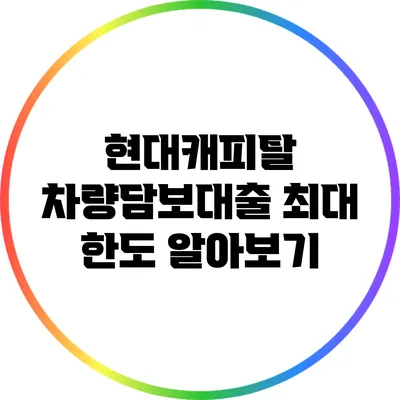 현대캐피탈 차량담보대출 최대 한도 알아보기